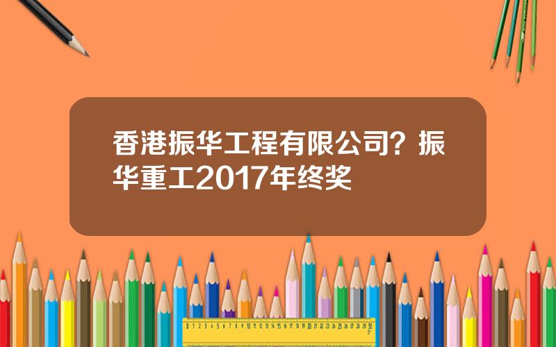 香港振华工程有限公司？振华重工2017年终奖