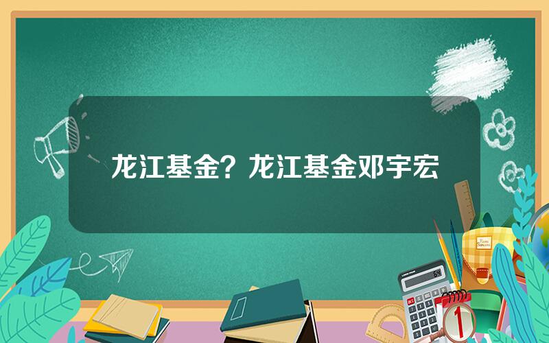 龙江基金？龙江基金邓宇宏