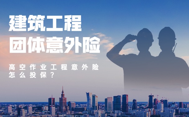 2022建筑工程团体意外险怎么买?高空作业工程意外险怎么投保?_1