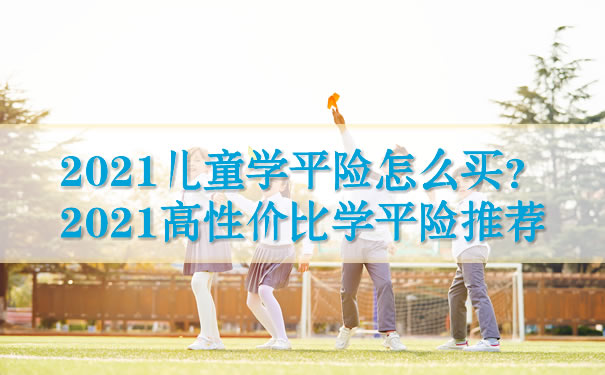 2021儿童学平险怎么买?2021高性价比学平险推荐