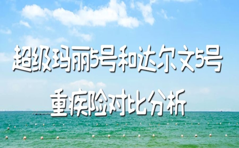 超级玛丽5号和达尔文5号重疾险谁更胜一筹?谁值得买?对比分析