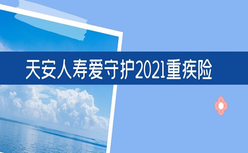 天安人寿爱守护2021重疾险怎么样?在哪买?值得买吗?