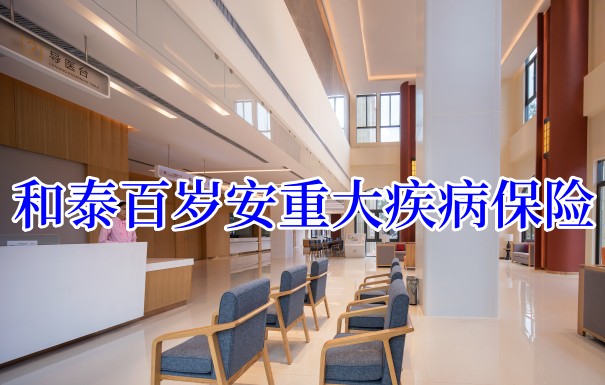 和泰百岁安重大疾病保险保什么?和泰百岁安重大疾病保险保费