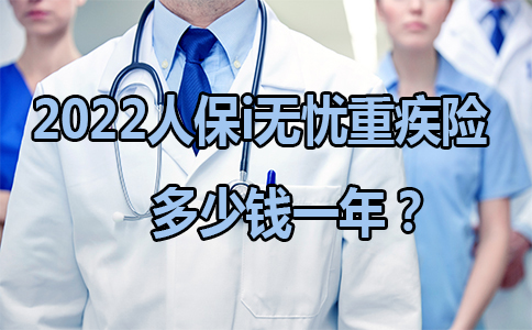 2022人保i无忧重疾险怎么样?2022人保i无忧重疾险多少钱一年?