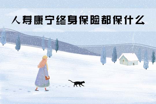 人寿康宁终身保险都保什么?怎么样?什么人能买?_1