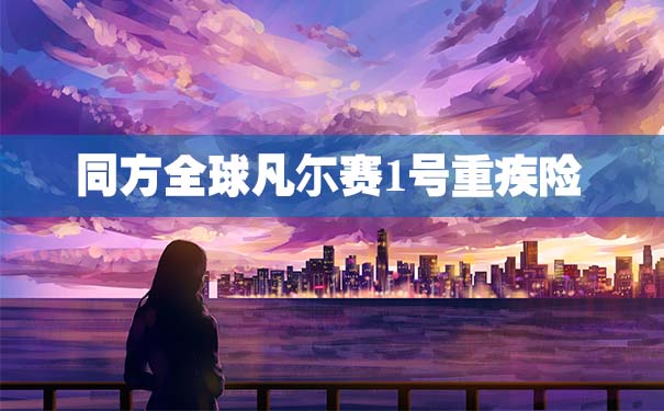 同方全球凡尔赛1号重疾险产品解析!产品亮点+保障内容介绍