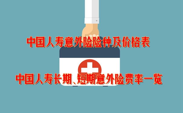 中国人寿意外险险种及价格表,中国人寿长期、短期意外险费率一览